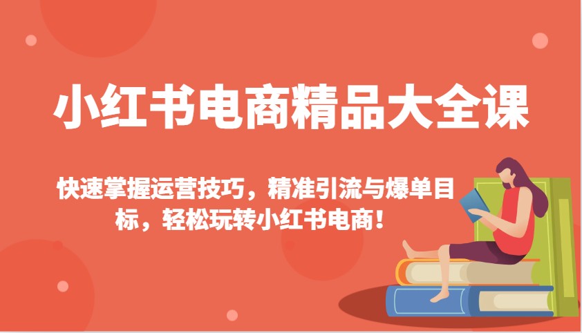 小红书电商精品大全课：快速掌握运营技巧，精准引流与爆单目标，轻松玩转小红书电商！-策里行间