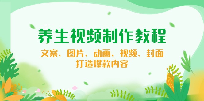 养生视频制作教程，文案、图片、动画、视频、封面，打造爆款内容-策里行间