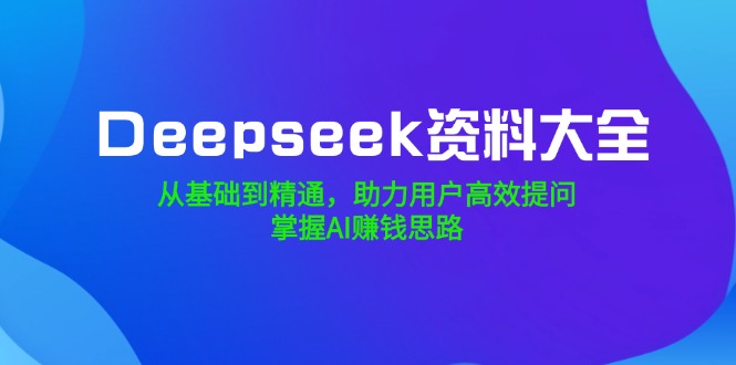 Deepseek资料大全，从基础到精通，助力用户高效提问，掌握AI赚钱思路-策里行间