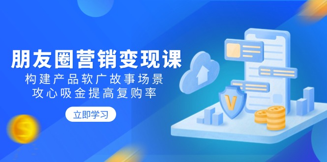朋友圈营销变现课：构建产品软广故事场景，攻心吸金提高复购率-策里行间