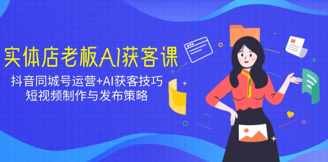 实体店老板AI获客课：抖音同城号运营+AI获客技巧，短视频制作与发布策略-策里行间