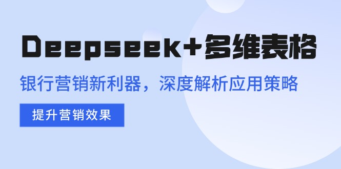 Deepseek+多维表格，银行营销新利器，深度解析应用策略，提升营销效果-策里行间
