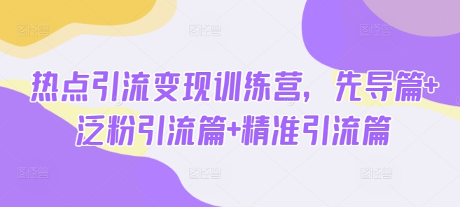 热点引流变现训练营，先导篇+泛粉引流篇+精准引流篇-策里行间