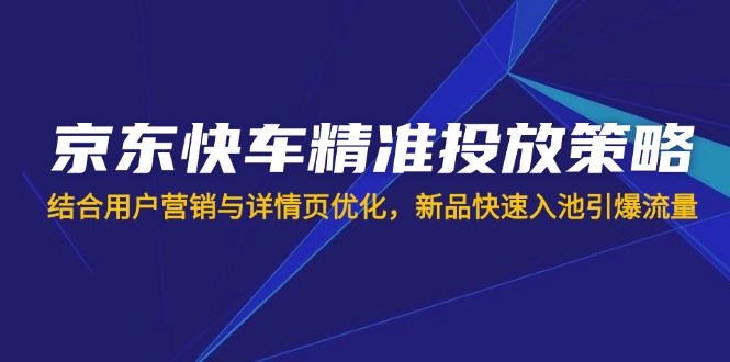京东快车精准投放策略，结合用户营销与详情页优化，新品快速入池引爆流量-策里行间