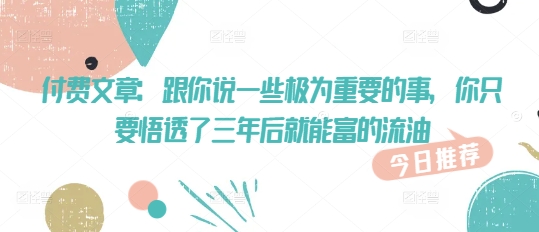 付费文章：跟你说一些极为重要的事，你只要悟透了 三年后 就能富的流油-策里行间