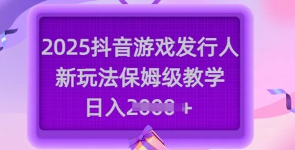 2025抖音游戏发行人新玩法，保姆级教学，日入多张-策里行间