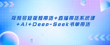 视频号短视频带货+直播带货系统课+AI+Deep-Seek书单带货-策里行间