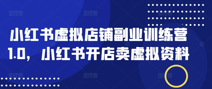 小红书虚拟店铺副业训练营1.0，小红书开店卖虚拟资料-策里行间