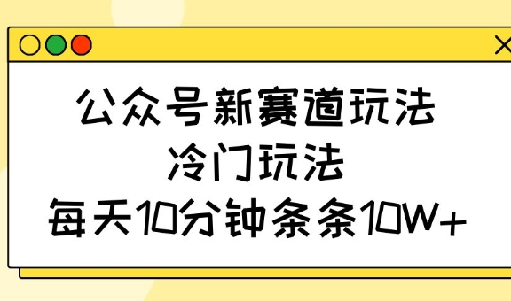公众号新赛道玩法，冷门玩法，每天10分钟条条10W+-策里行间