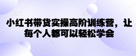 小红书带货实操高阶训练营，让每个人都可以轻松学会-策里行间