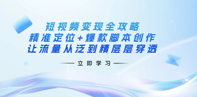 短视频变现全攻略：精准定位+爆款脚本创作，让流量从泛到精层层穿透-策里行间