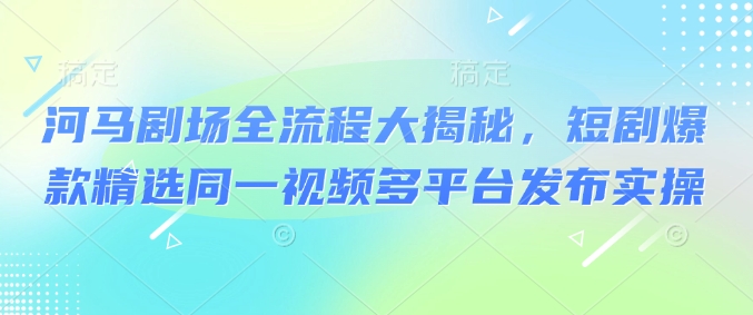 河马剧场全流程大揭秘，短剧爆款精选同一视频多平台发布实操-策里行间