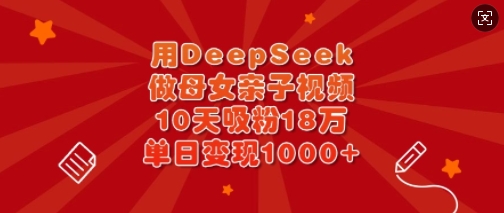 用DeepSeek做母女亲子视频，10天吸粉18万，单日变现多张-策里行间