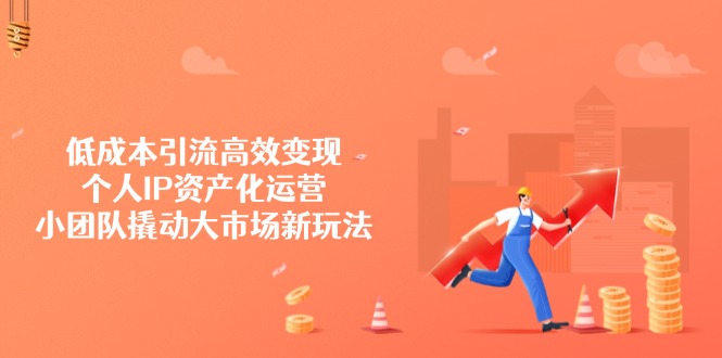 低成本引流高效变现，个人IP资产化运营，小团队撬动大市场新玩法-策里行间