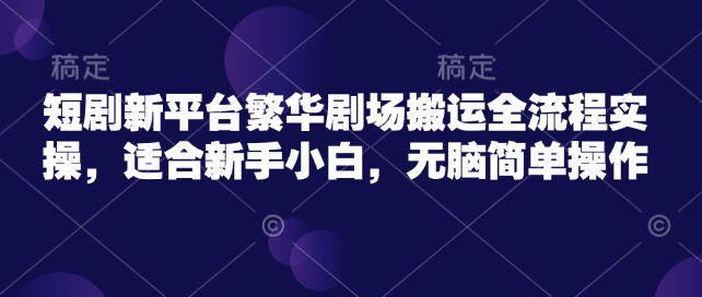 短剧新平台繁华剧场搬运全流程实操，适合新手小白，无脑简单操作-策里行间