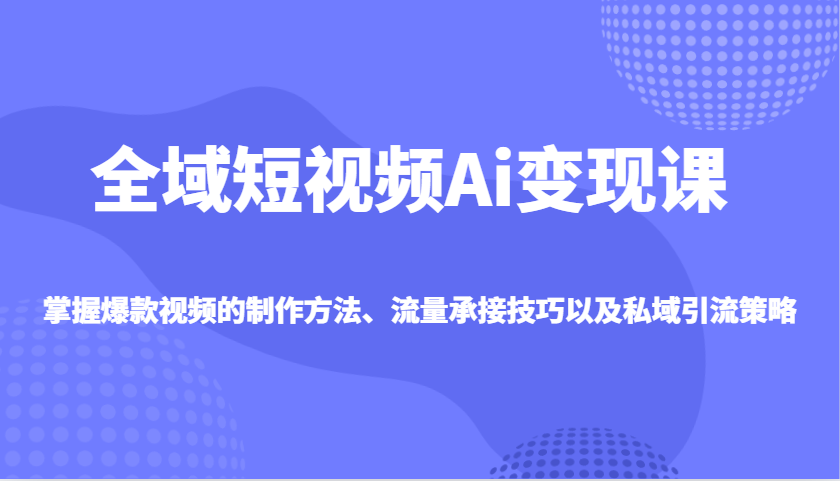 全域短视频Ai变现课，掌握爆款视频的制作方法、流量承接技巧以及私域引流策略-策里行间