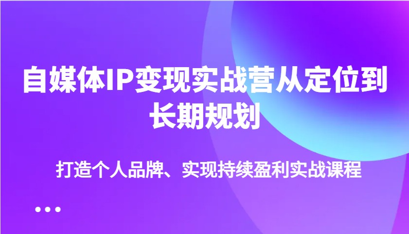 自媒体IP变现实战营从定位到长期规划，打造个人品牌、实现持续盈利实战课程-策里行间