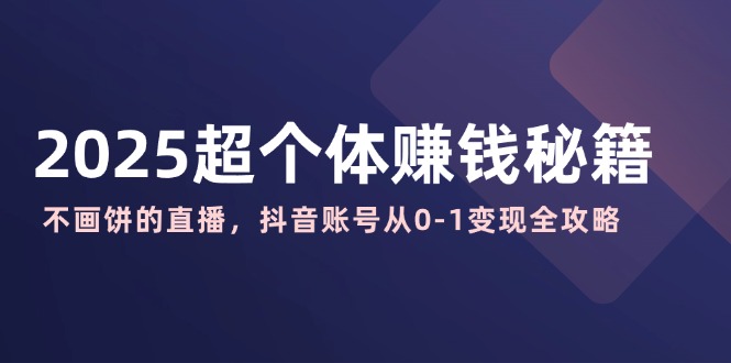 2025超个体赚钱秘籍：不画饼的直播，抖音账号从0-1变现全攻略-策里行间