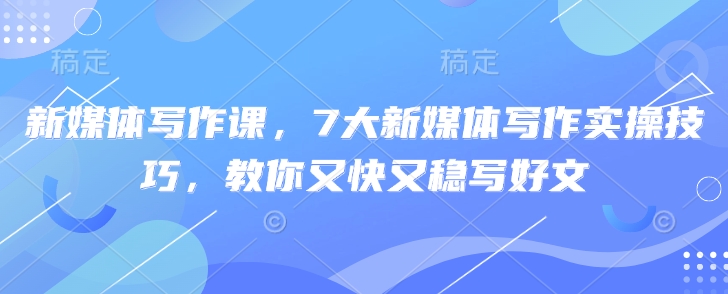 新媒体写作课，7大新媒体写作实操技巧，教你又快又稳写好文-策里行间