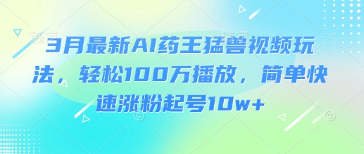 3月最新AI药王猛兽视频玩法，轻松100W播放，简单快速涨粉起号10w+-策里行间