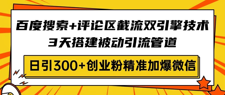 百度搜索+评论区截流双引擎技术，3天搭建被动引流管道，日引300+创业粉…-策里行间