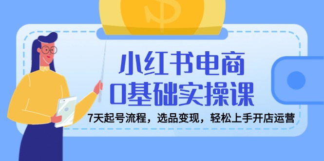 小红书电商0基础实操课，7天起号流程，选品变现，轻松上手开店运营-策里行间