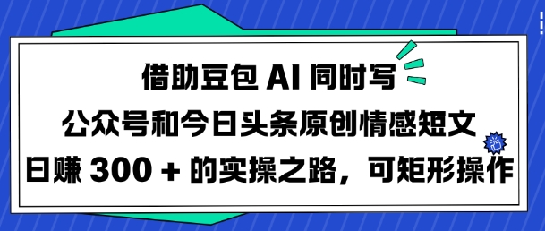 借助豆包AI同时写公众号和今日头条原创情感短文日入3张的实操之路，可矩形操作-策里行间