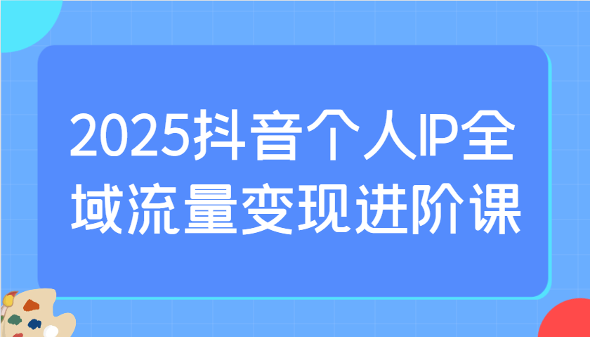 2025抖音个人IP全域流量变现进阶课：选爆品、抖音付费投流、千川投流实操及优化等-策里行间