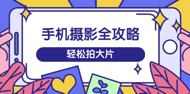 手机摄影全攻略，从拍摄到剪辑，训练营带你玩转短视频，轻松拍大片-策里行间