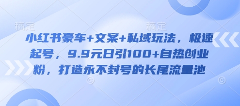 小红书豪车+文案+私域玩法，极速起号，9.9元日引100+自热创业粉，打造永不封号的长尾流量池-策里行间
