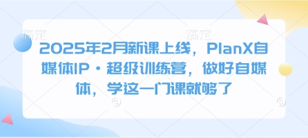 2025年2月新课上线，PlanX自媒体IP·超级训练营，做好自媒体，学这一门课就够了-策里行间