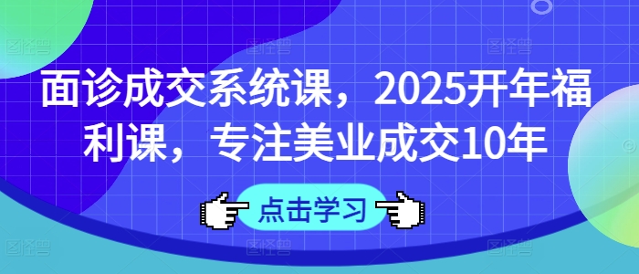 面诊成交系统课，2025开年福利课，专注美业成交10年-策里行间
