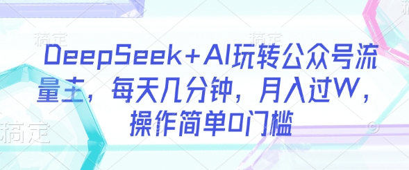 DeepSeek+AI玩转公众号流量主，每天几分钟，月入过W，操作简单0门槛-策里行间