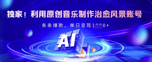 独家！利用原创音乐制作治愈风景账号，条条爆款，单日变现多张-策里行间