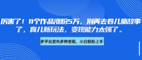 厉害了，11个作品涨粉5万，别再去卷儿童故事了，育儿新玩法，变现能力太强了-策里行间