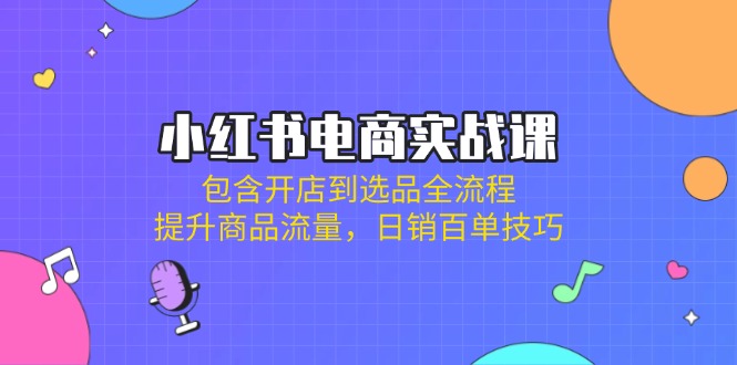 小红书电商实战课：包含开店到选品全流程，提升商品流量，日销百单技巧-策里行间