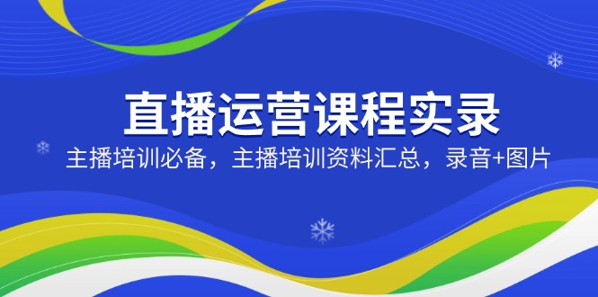 直播运营课程实录：主播培训必备，主播培训资料汇总，录音+图片-策里行间