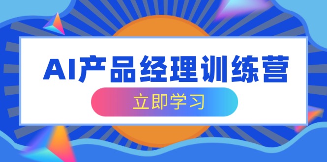 AI产品经理训练营，全面掌握核心知识体系，轻松应对求职转行挑战-策里行间