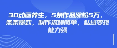 3D动画养生，5条作品涨粉5万，条条爆款，制作流程简单，私域变现能力强-策里行间