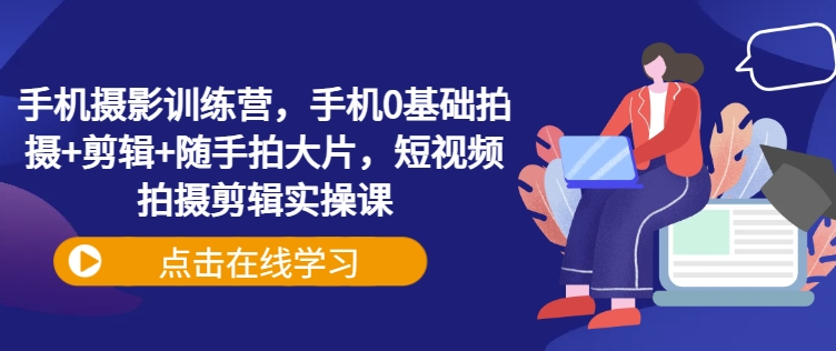 手机摄影训练营，手机0基础拍摄+剪辑+随手拍大片，短视频拍摄剪辑实操课-策里行间