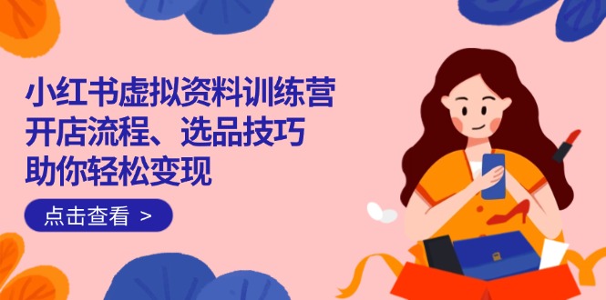 小红书虚拟资料训练营：开店流程、选品技巧一网打尽，助你轻松变现-策里行间