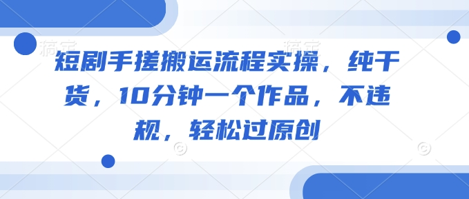 短剧手搓搬运流程实操，纯干货，10分钟一个作品，不违规，轻松过原创-策里行间