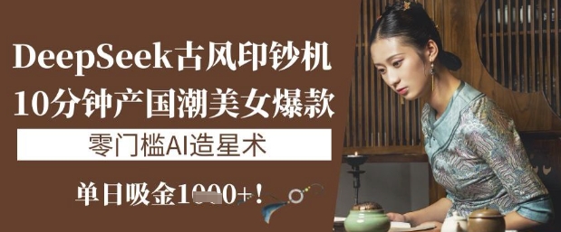 DeepSeek古风印钞机：10分钟产国潮美女爆款，单日吸金1k+，零门槛AI造星术-策里行间