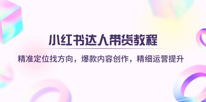 小红书达人带货教程：精准定位找方向，爆款内容创作，精细运营提升-策里行间