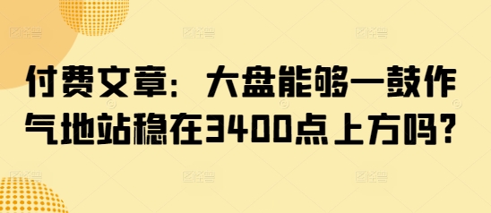付费文章：大盘能够一鼓作气地站稳在3400点上方吗?-策里行间