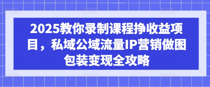 2025教你录制课程挣收益项目，私域公域流量IP营销做图包装变现全攻略-策里行间