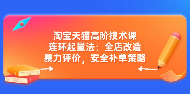 淘宝天猫高阶技术课：连环起量法：全店改造，暴力评价，安全补单策略-策里行间