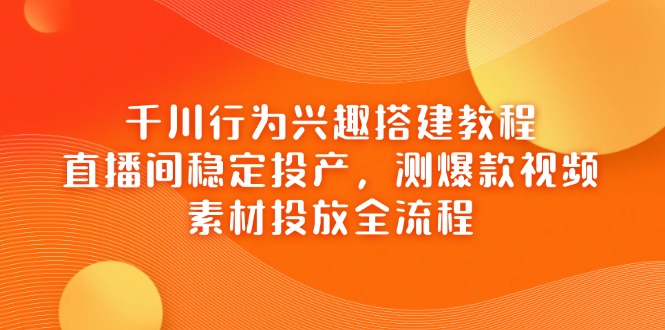 千川行为兴趣搭建教程，直播间稳定投产，测爆款视频，素材投放全流程-策里行间