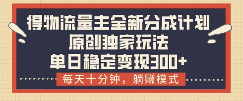 得物流量主全新分成计划模式，原创独家玩法，每天十分钟，躺挣模式，单日稳定变现3张+【揭秘】-策里行间