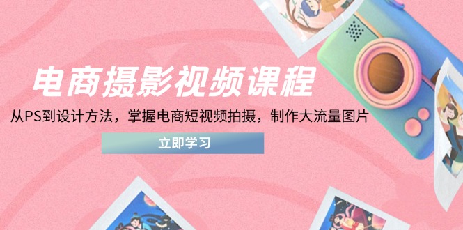 电商摄影视频课程，从PS到设计方法，掌握电商短视频拍摄，制作大流量图片-策里行间